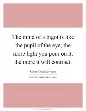 The mind of a bigot is like the pupil of the eye; the more light you pour on it, the more it will contract Picture Quote #1