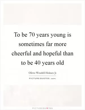 To be 70 years young is sometimes far more cheerful and hopeful than to be 40 years old Picture Quote #1