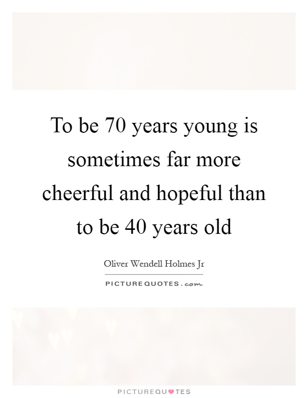 To be 70 years young is sometimes far more cheerful and hopeful than to be 40 years old Picture Quote #1