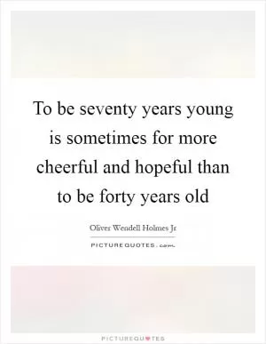 To be seventy years young is sometimes for more cheerful and hopeful than to be forty years old Picture Quote #1
