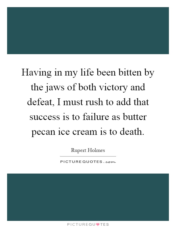 Having in my life been bitten by the jaws of both victory and defeat, I must rush to add that success is to failure as butter pecan ice cream is to death Picture Quote #1