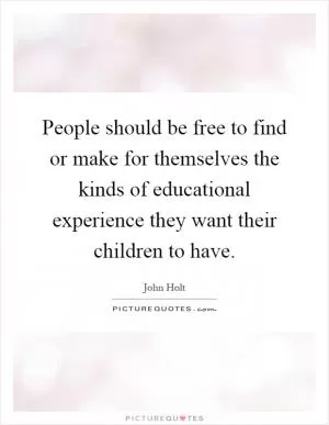 People should be free to find or make for themselves the kinds of educational experience they want their children to have Picture Quote #1