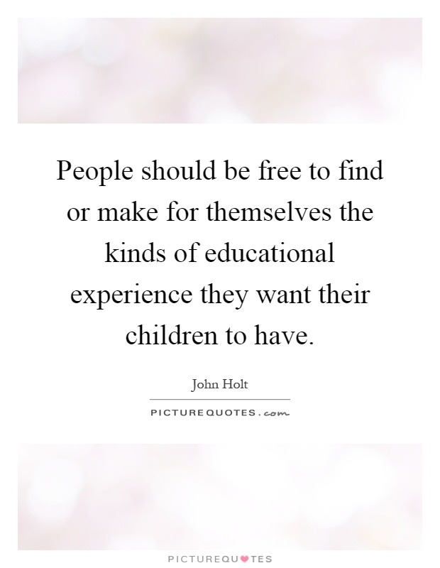 People should be free to find or make for themselves the kinds of educational experience they want their children to have Picture Quote #1