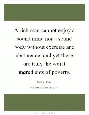 A rich man cannot enjoy a sound mind nor a sound body without exercise and abstinence; and yet these are truly the worst ingredients of poverty Picture Quote #1