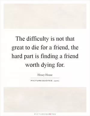 The difficulty is not that great to die for a friend, the hard part is finding a friend worth dying for Picture Quote #1