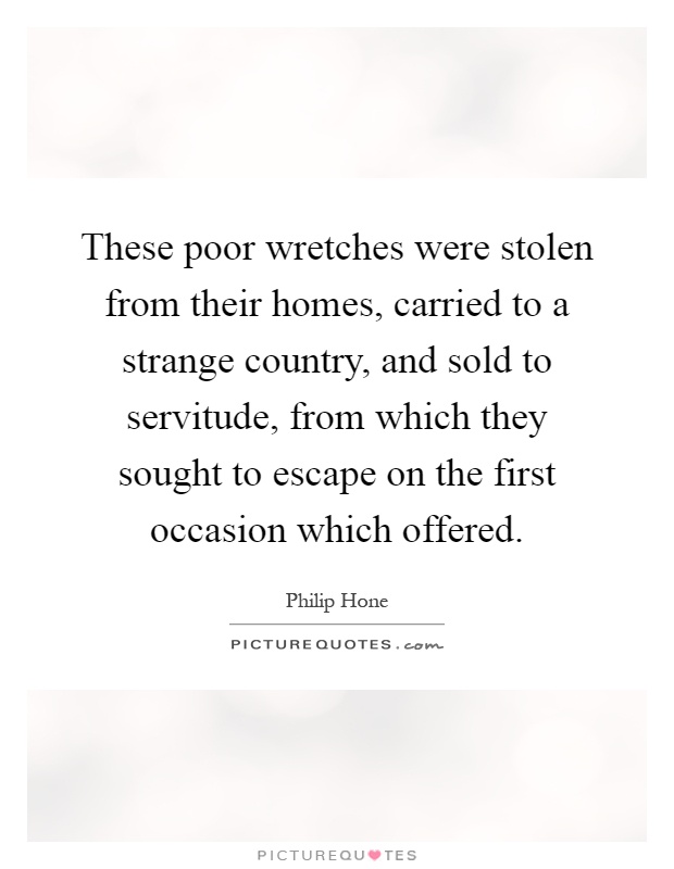 These poor wretches were stolen from their homes, carried to a strange country, and sold to servitude, from which they sought to escape on the first occasion which offered Picture Quote #1