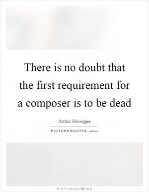 There is no doubt that the first requirement for a composer is to be dead Picture Quote #1