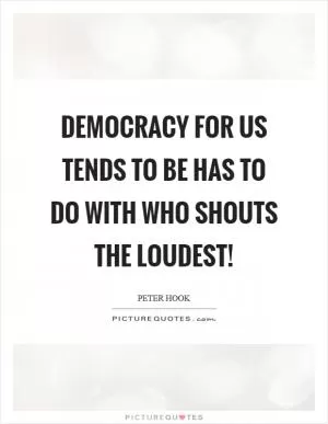 Democracy for us tends to be has to do with who shouts the loudest! Picture Quote #1