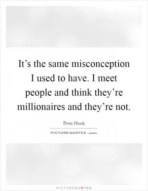 It’s the same misconception I used to have. I meet people and think they’re millionaires and they’re not Picture Quote #1