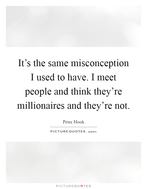 It's the same misconception I used to have. I meet people and think they're millionaires and they're not Picture Quote #1
