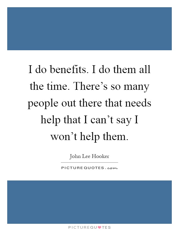 I do benefits. I do them all the time. There's so many people out there that needs help that I can't say I won't help them Picture Quote #1