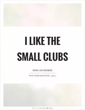I like the small clubs Picture Quote #1