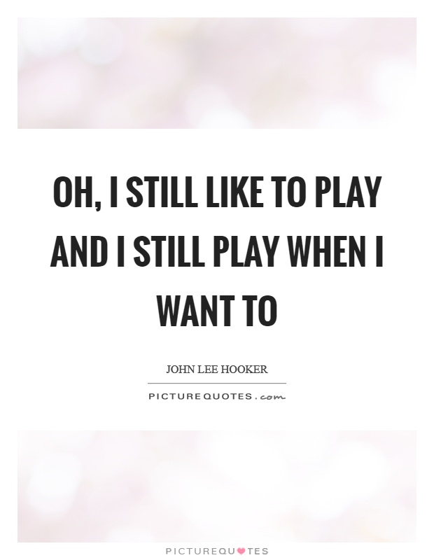 Oh, I still like to play and I still play when I want to Picture Quote #1