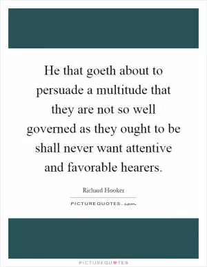 He that goeth about to persuade a multitude that they are not so well governed as they ought to be shall never want attentive and favorable hearers Picture Quote #1