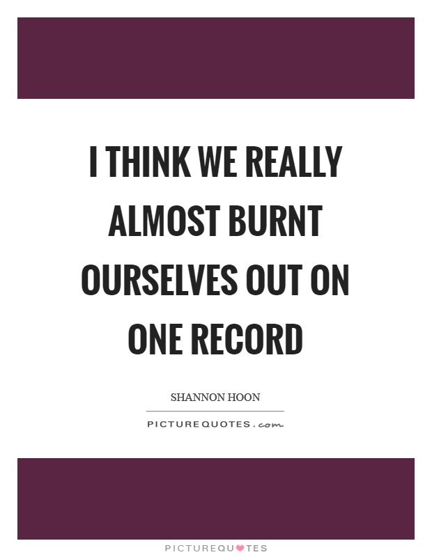 I think we really almost burnt ourselves out on one record Picture Quote #1