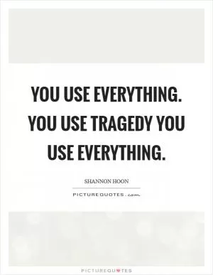 You use everything. You use tragedy you use everything Picture Quote #1