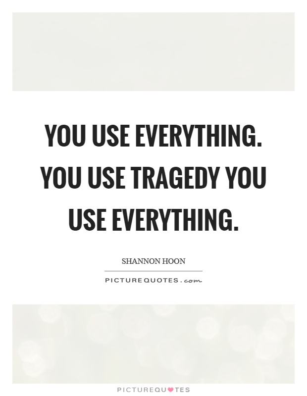 You use everything. You use tragedy you use everything Picture Quote #1