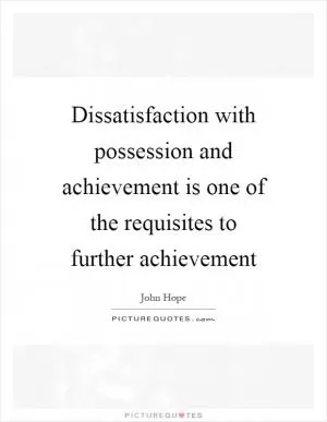 Dissatisfaction with possession and achievement is one of the requisites to further achievement Picture Quote #1