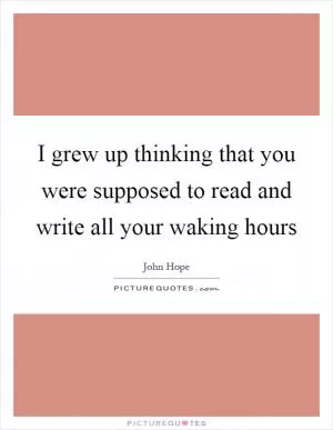 I grew up thinking that you were supposed to read and write all your waking hours Picture Quote #1