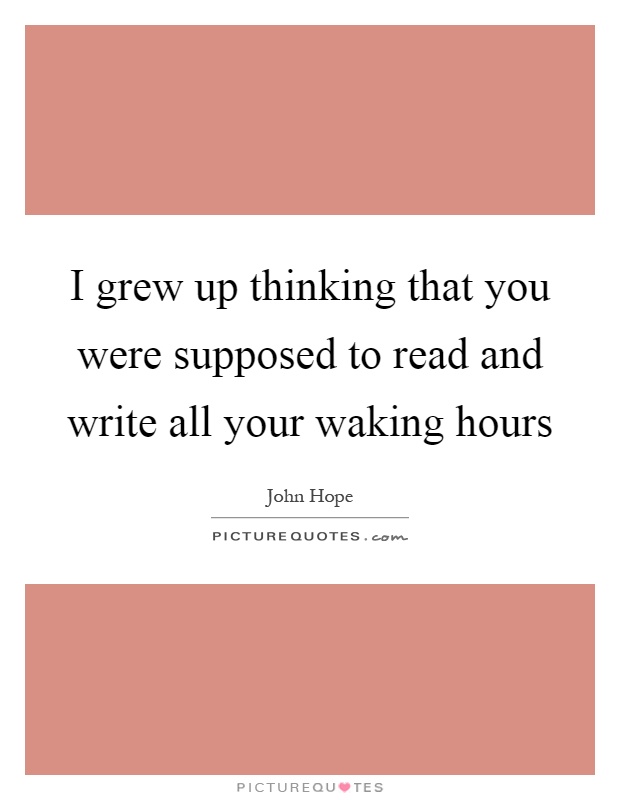I grew up thinking that you were supposed to read and write all your waking hours Picture Quote #1