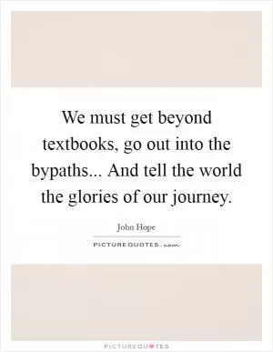 We must get beyond textbooks, go out into the bypaths... And tell the world the glories of our journey Picture Quote #1