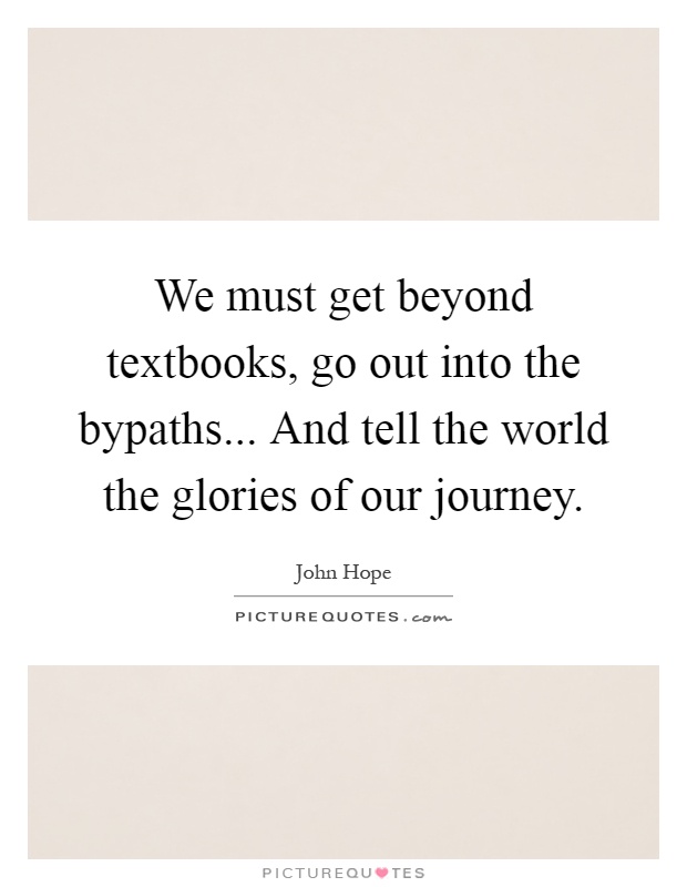 We must get beyond textbooks, go out into the bypaths... And tell the world the glories of our journey Picture Quote #1