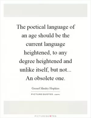 The poetical language of an age should be the current language heightened, to any degree heightened and unlike itself, but not... An obsolete one Picture Quote #1