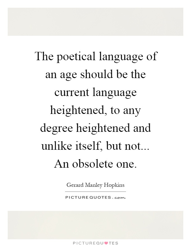 The poetical language of an age should be the current language heightened, to any degree heightened and unlike itself, but not... An obsolete one Picture Quote #1