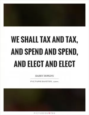 We shall tax and tax, and spend and spend, and elect and elect Picture Quote #1