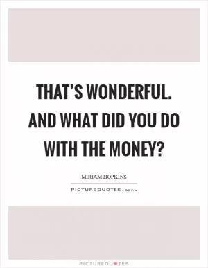 That’s wonderful. and what did you do with the money? Picture Quote #1