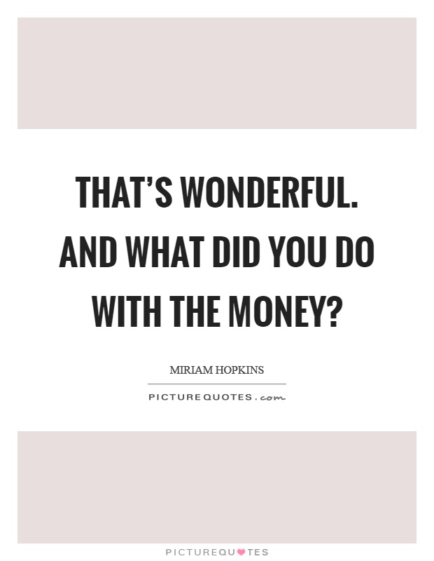 That's wonderful. and what did you do with the money? Picture Quote #1
