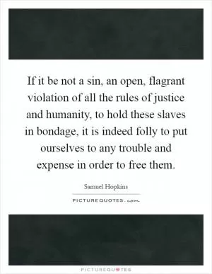 If it be not a sin, an open, flagrant violation of all the rules of justice and humanity, to hold these slaves in bondage, it is indeed folly to put ourselves to any trouble and expense in order to free them Picture Quote #1