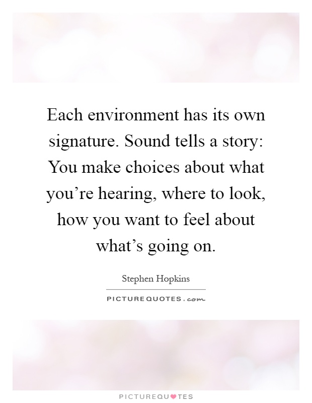 Each environment has its own signature. Sound tells a story: You make choices about what you're hearing, where to look, how you want to feel about what's going on Picture Quote #1