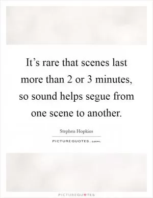 It’s rare that scenes last more than 2 or 3 minutes, so sound helps segue from one scene to another Picture Quote #1