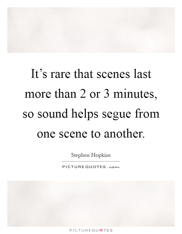 It's rare that scenes last more than 2 or 3 minutes, so sound helps segue from one scene to another Picture Quote #1