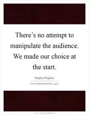 There’s no attempt to manipulate the audience. We made our choice at the start Picture Quote #1