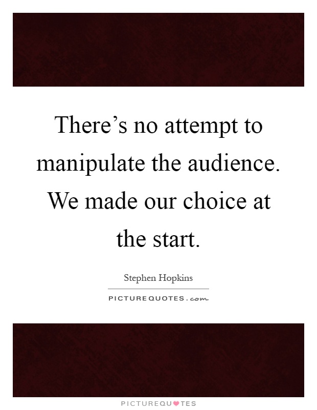 There's no attempt to manipulate the audience. We made our choice at the start Picture Quote #1