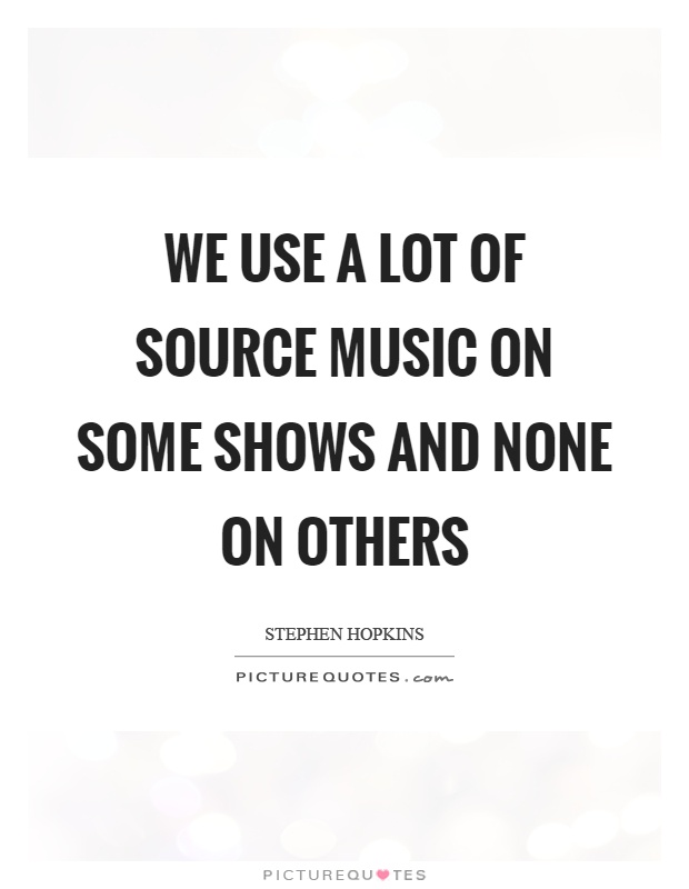 We use a lot of source music on some shows and none on others Picture Quote #1