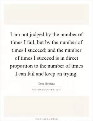 I am not judged by the number of times I fail, but by the number of times I succeed; and the number of times I succeed is in direct proportion to the number of times I can fail and keep on trying Picture Quote #1