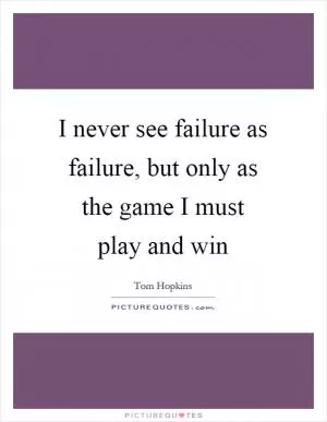 I never see failure as failure, but only as the game I must play and win Picture Quote #1