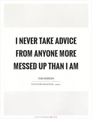 I never take advice from anyone more messed up than I am Picture Quote #1