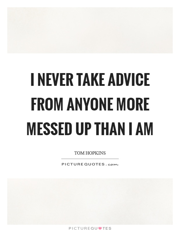 I never take advice from anyone more messed up than I am Picture Quote #1
