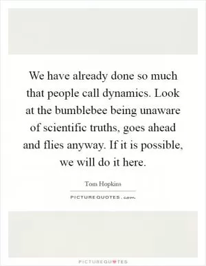 We have already done so much that people call dynamics. Look at the bumblebee being unaware of scientific truths, goes ahead and flies anyway. If it is possible, we will do it here Picture Quote #1