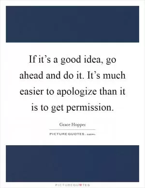 If it’s a good idea, go ahead and do it. It’s much easier to apologize than it is to get permission Picture Quote #1