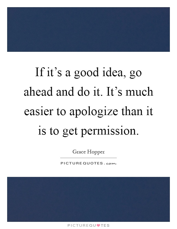 If it's a good idea, go ahead and do it. It's much easier to apologize than it is to get permission Picture Quote #1