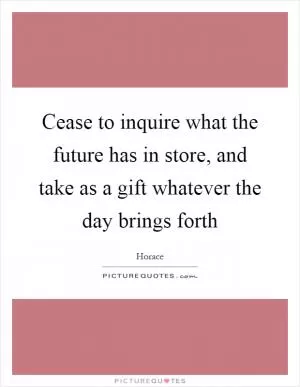 Cease to inquire what the future has in store, and take as a gift whatever the day brings forth Picture Quote #1
