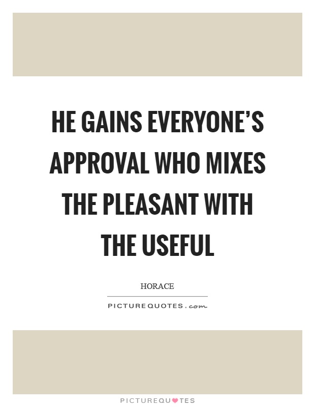 He gains everyone's approval who mixes the pleasant with the useful Picture Quote #1