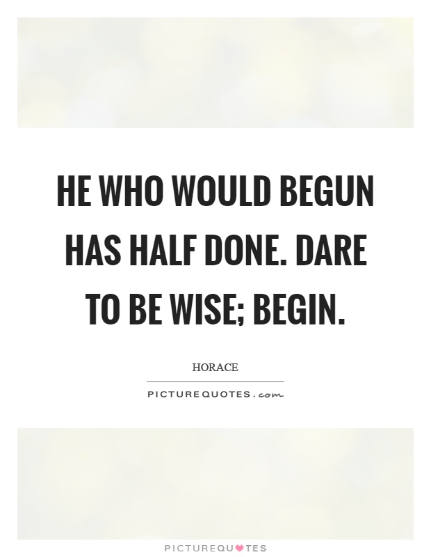 He who would begun has half done. Dare to be wise; begin Picture Quote #1