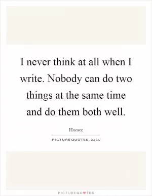 I never think at all when I write. Nobody can do two things at the same time and do them both well Picture Quote #1