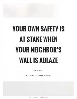 Your own safety is at stake when your neighbor’s wall is ablaze Picture Quote #1